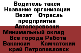 Водитель такси › Название организации ­ Везет › Отрасль предприятия ­ Автоперевозки › Минимальный оклад ­ 1 - Все города Работа » Вакансии   . Камчатский край,Петропавловск-Камчатский г.